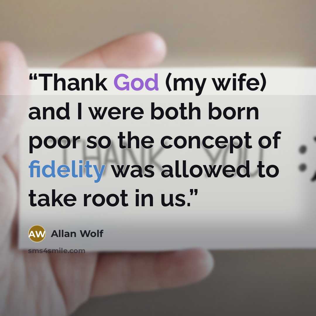 “Thank God (my wife) and I were both born poor so the concept of fidelity was allowed to take root in us.” quote by Allan Wolf
