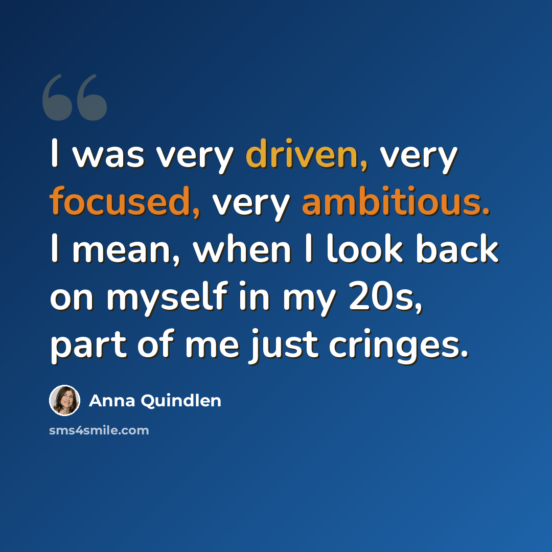 “I was very driven, very focused, very ambitious. I mean, when I look back on myself in my 20s, part of me just cringes.” quote by Anna Quindlen