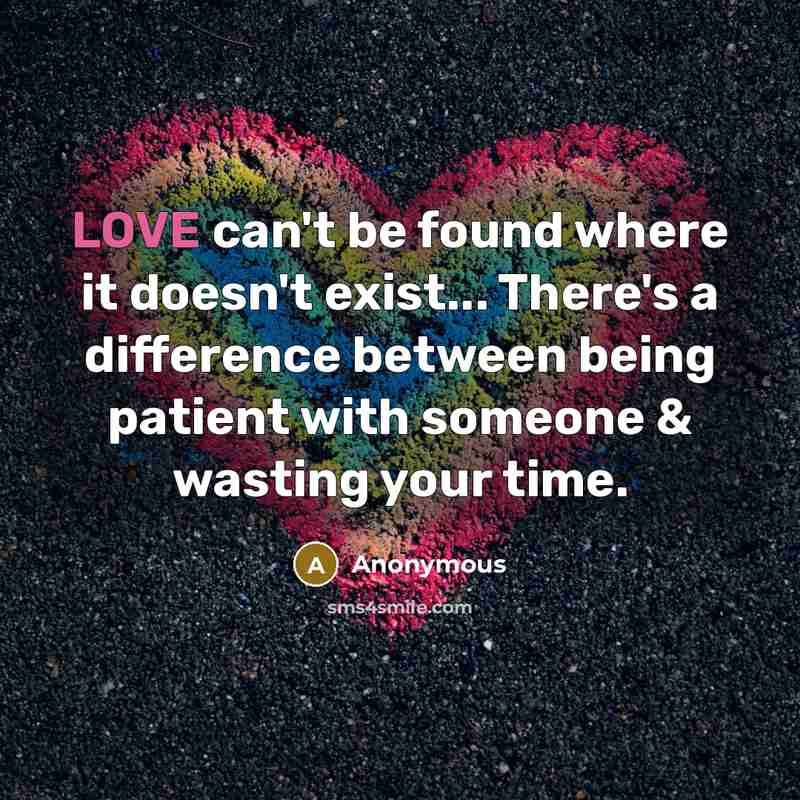 “LOVE can't be found where it doesn't exist... There's a difference between being patient with someone & wasting your time.” quote by Anonymous