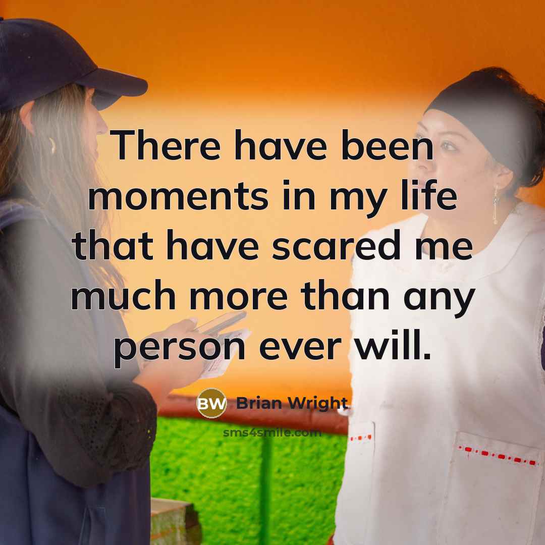 “There have been moments in my life that have scared me much more than any person ever will.” quote by Brian Wright