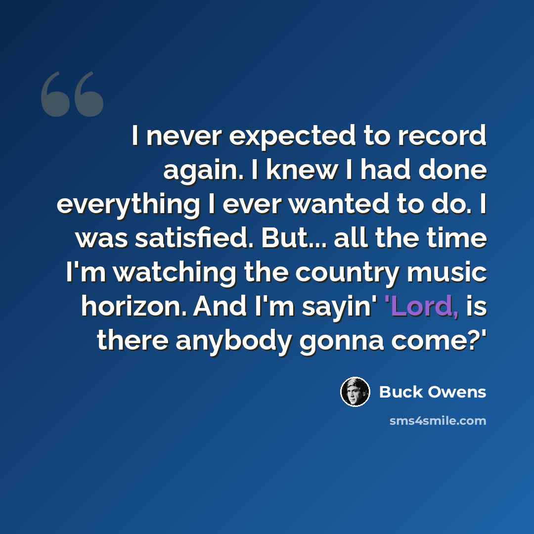 “I never expected to record again. I knew I had done everything I ever wanted to do. I was satisfied. But... all the time I'm watching the country music horizon. And I'm sayin' 'Lord, is there anybody gonna come?'” quote by Buck Owens