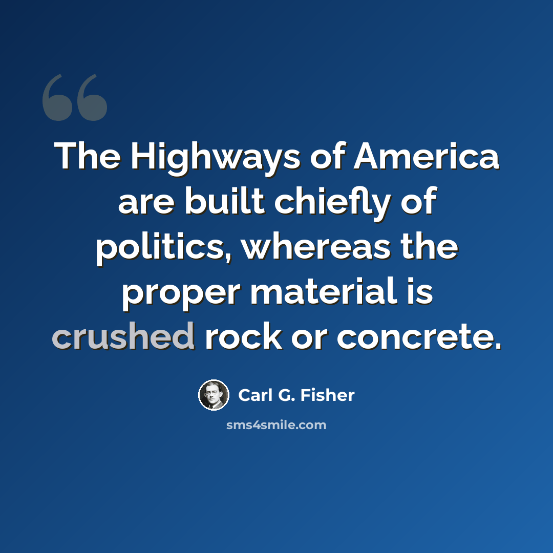 “The Highways of America are built chiefly of politics, whereas the proper material is crushed rock or concrete.” quote by Carl G. Fisher