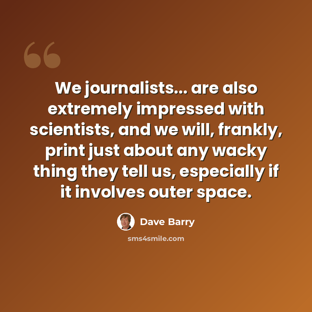 “We journalists... are also extremely impressed with scientists, and we will, frankly, print just about any wacky thing they tell us, especially if it involves outer space.” quote by Dave Barry