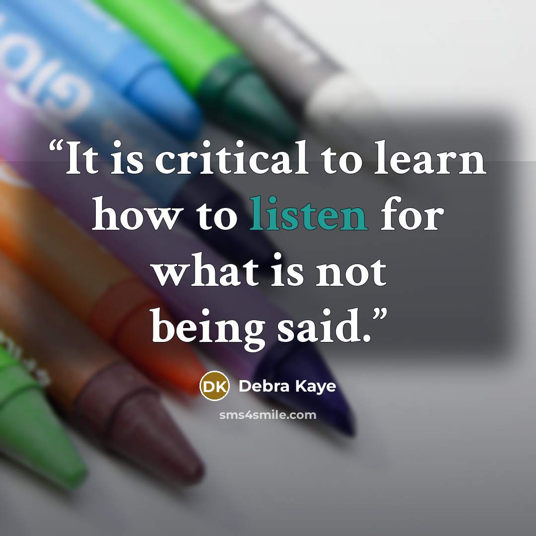 “It is critical to learn how to listen for what is not being said.” quote by Debra Kaye