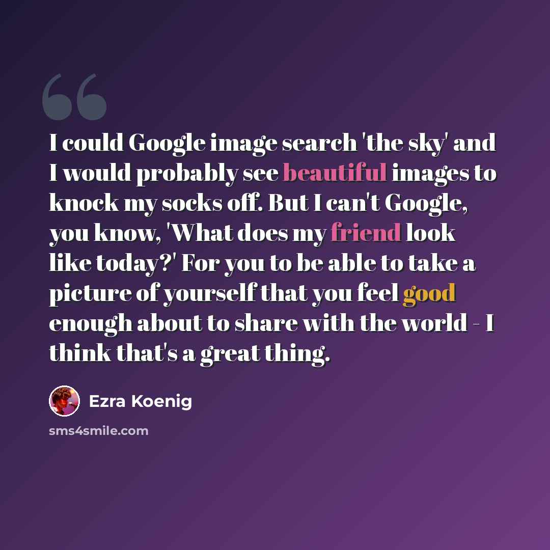 “I could Google image search 'the sky' and I would probably see beautiful images to knock my socks off. But I can't Google, you know, 'What does my friend look like today?' For you to be able to take a picture of yourself that you feel good enough about to share with the world - I think that's a…” quote by Ezra Koenig