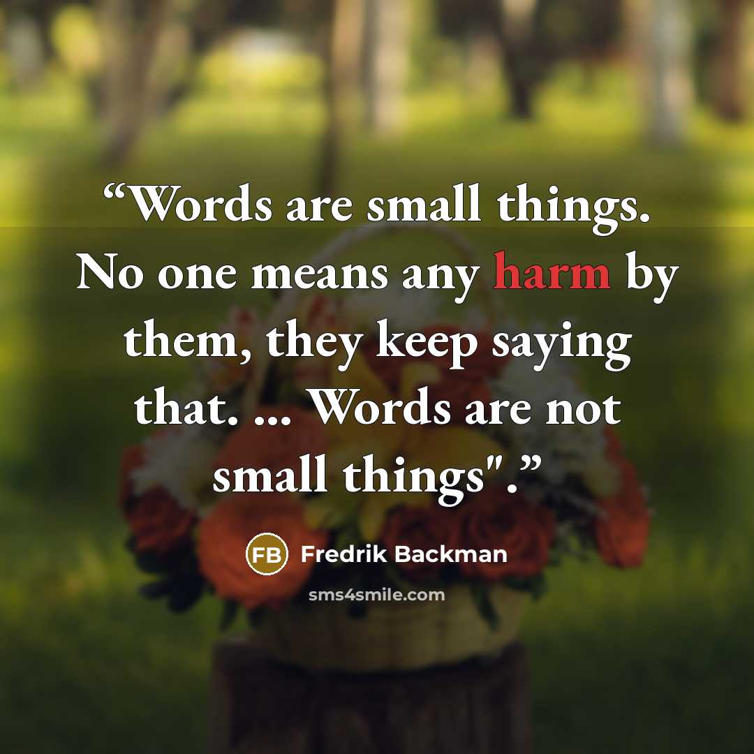 “Words are small things. No one means any harm by them, they keep saying that. ... Words are not small things".” quote by Fredrik Backman