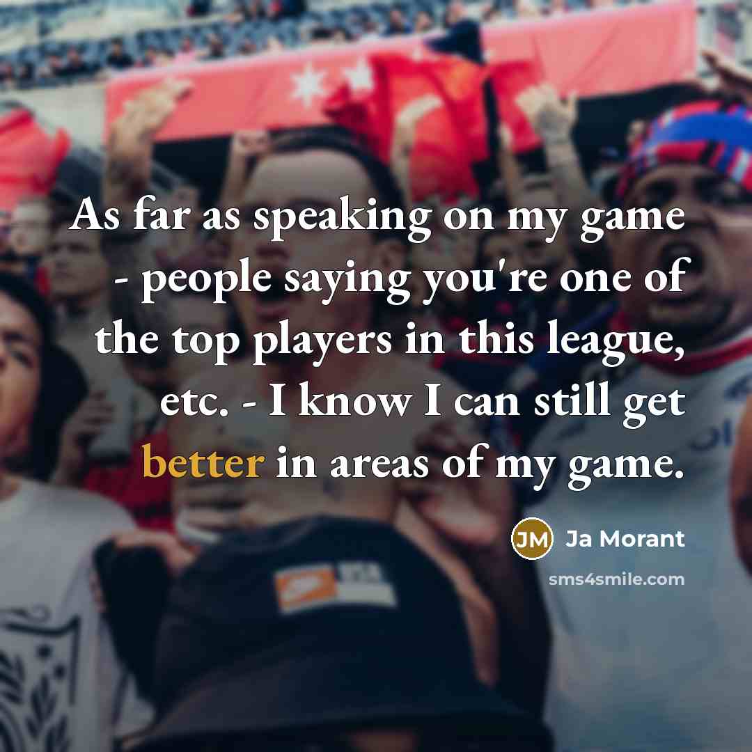 “As far as speaking on my game - people saying you're one of the top players in this league, etc. - I know I can still get better in areas of my game.” quote by Ja Morant