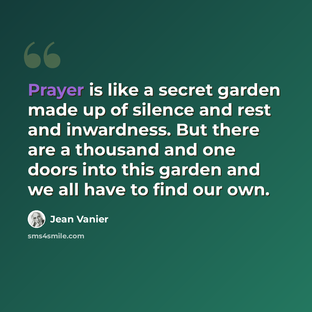 “Prayer is like a secret garden made up of silence and rest and inwardness. But there are a thousand and one doors into this garden and we all have to find our own.” quote by Jean Vanier