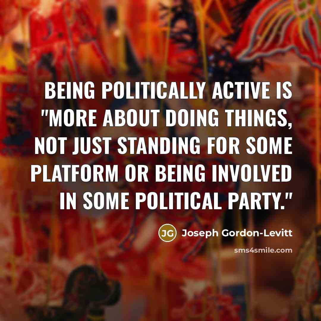 “Being politically active is "more about doing things, not just standing for some platform or being involved in some political party."” quote by Joseph Gordon-Levitt