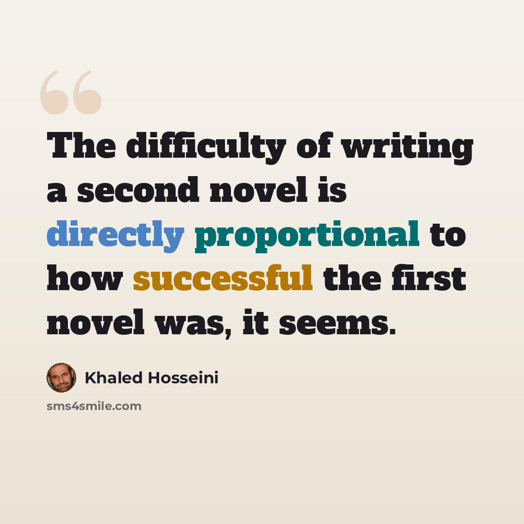 “The difficulty of writing a second novel is directly proportional to how successful the first novel was, it seems.” quote by Khaled Hosseini
