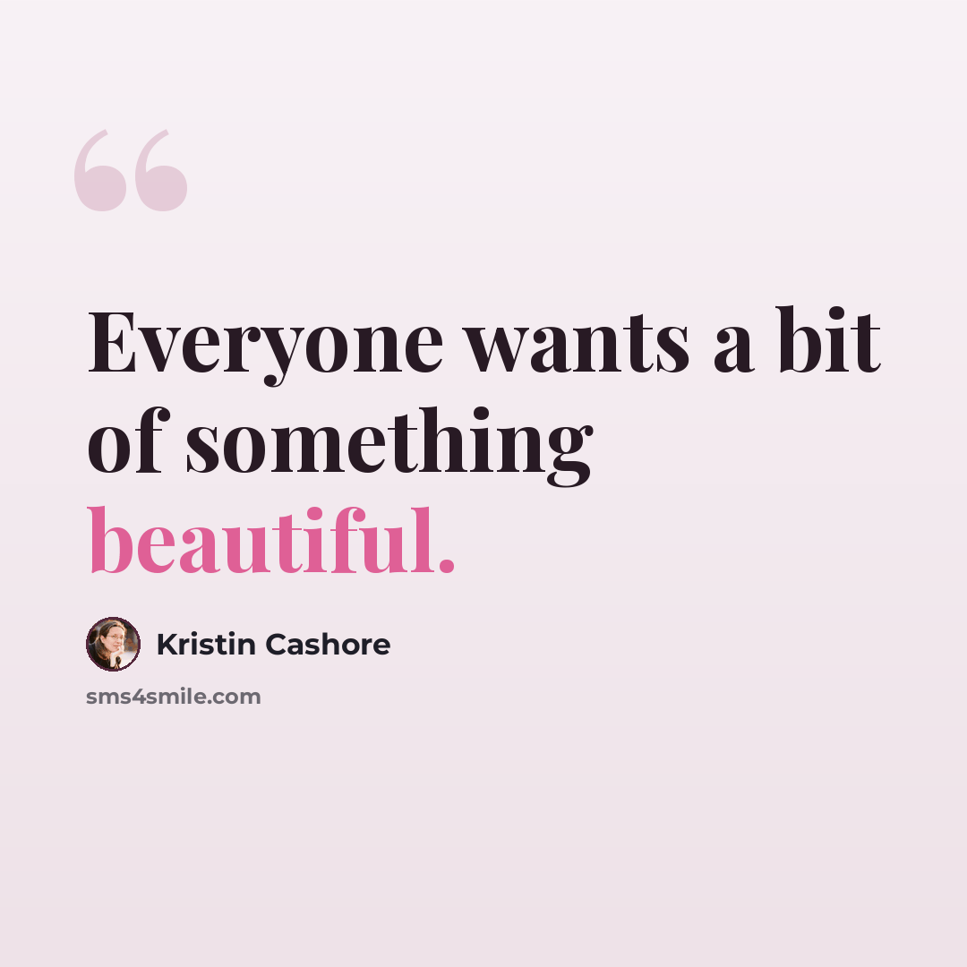 “Everyone wants a bit of something beautiful.” quote by Kristin Cashore