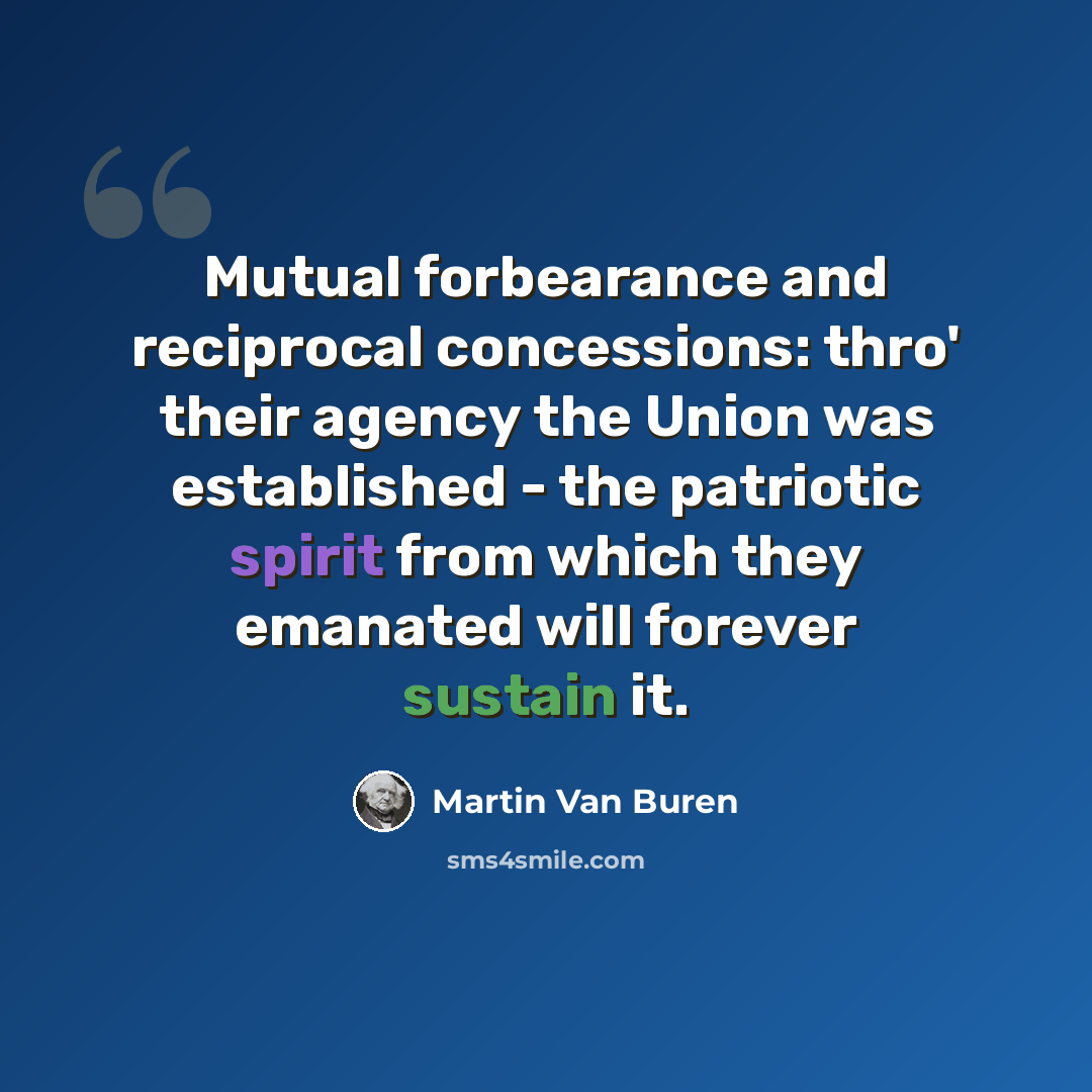 “Mutual forbearance and reciprocal concessions: thro' their agency the Union was established - the patriotic spirit from which they emanated will forever sustain it.” quote by Martin Van Buren