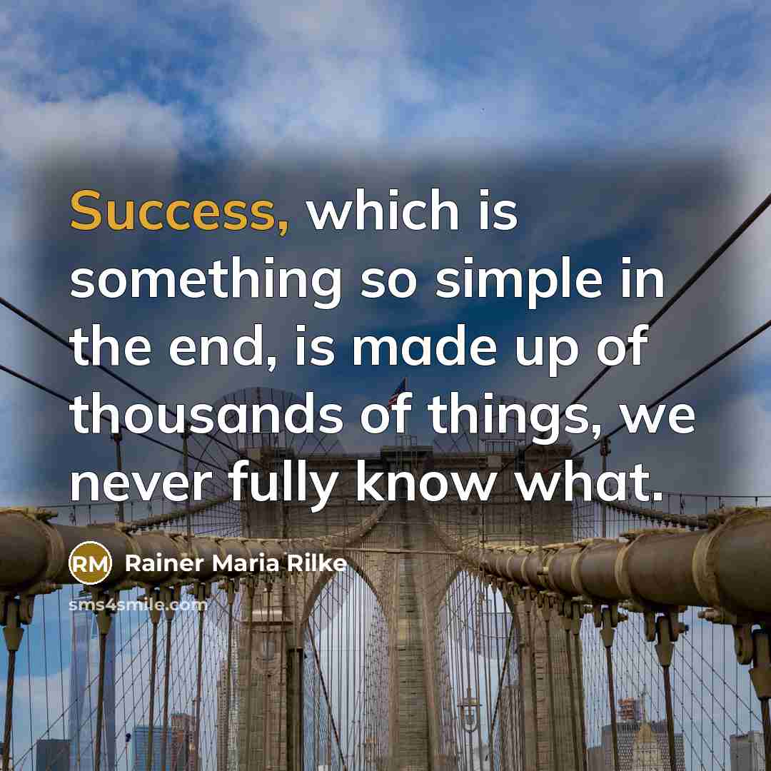 “Success, which is something so simple in the end, is made up of thousands of things, we never fully know what.” quote by Rainer Maria Rilke