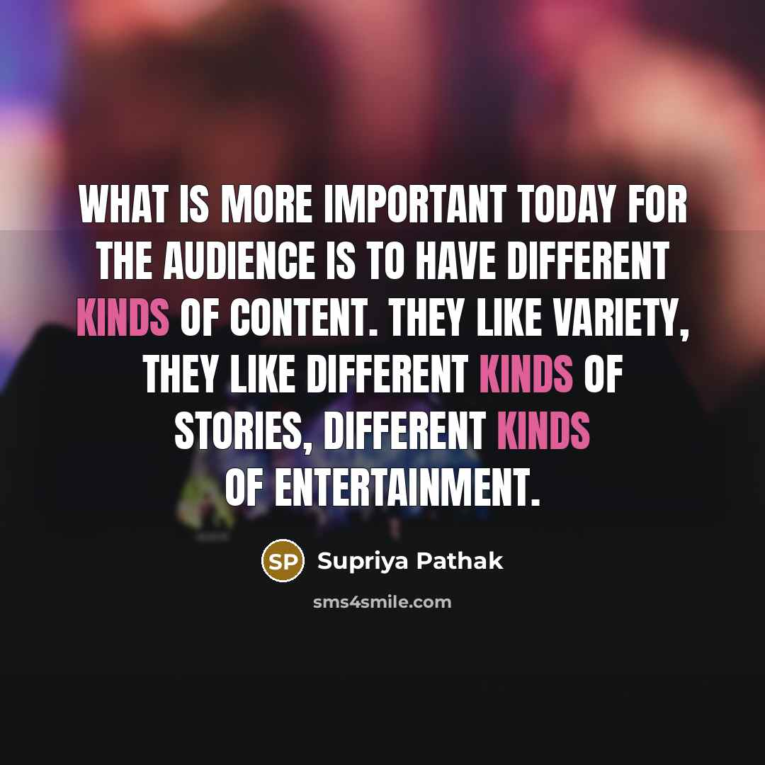 “What is more important today for the audience is to have different kinds of content. They like variety, they like different kinds of stories, different kinds of entertainment.” quote by Supriya Pathak