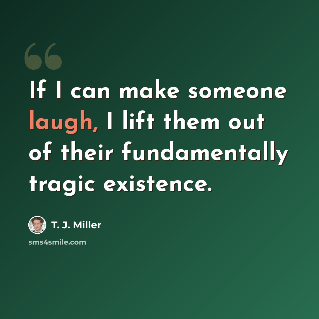 “If I can make someone laugh, I lift them out of their fundamentally tragic existence.” quote by T. J. Miller