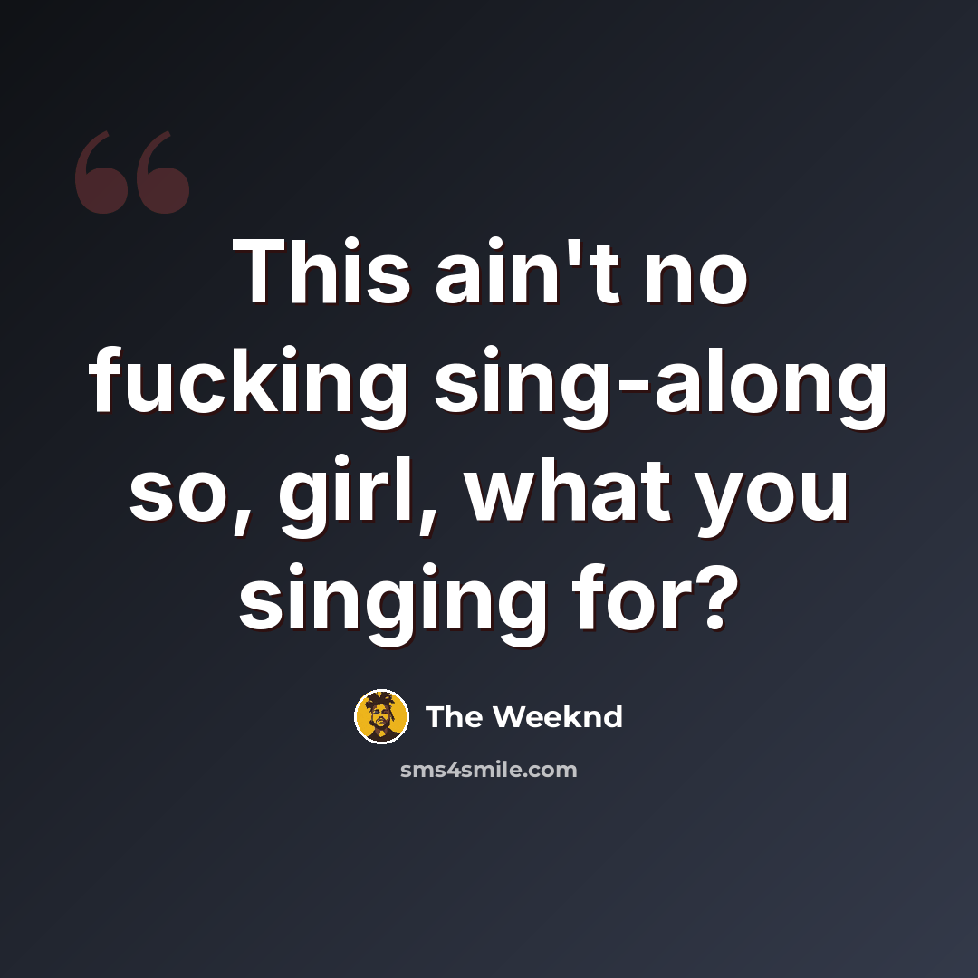 “This ain't no fucking sing-along so, girl, what you singing for?” quote by The Weeknd