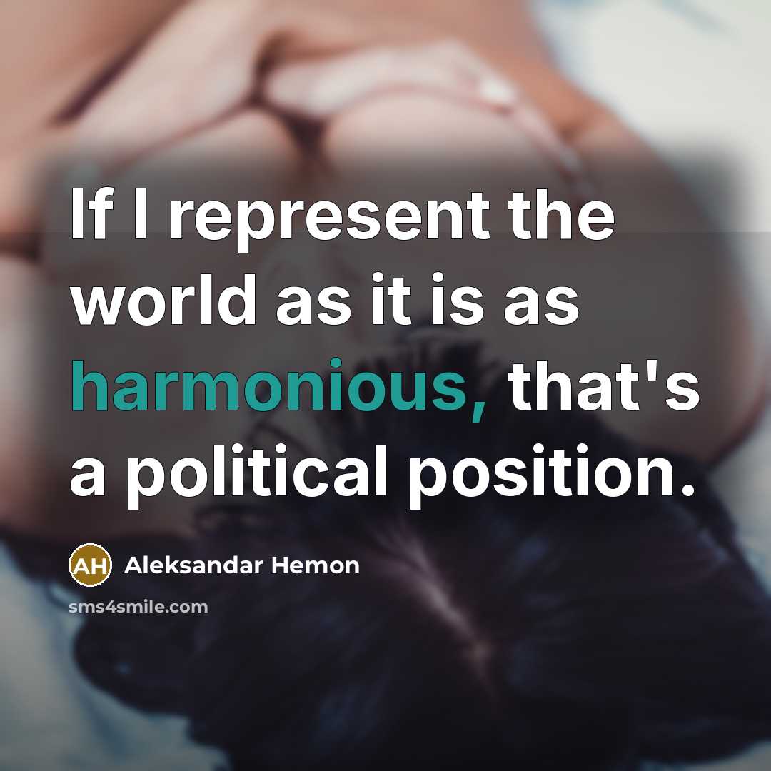 “If I represent the world as it is as harmonious, that's a political position.” quote by Aleksandar Hemon
