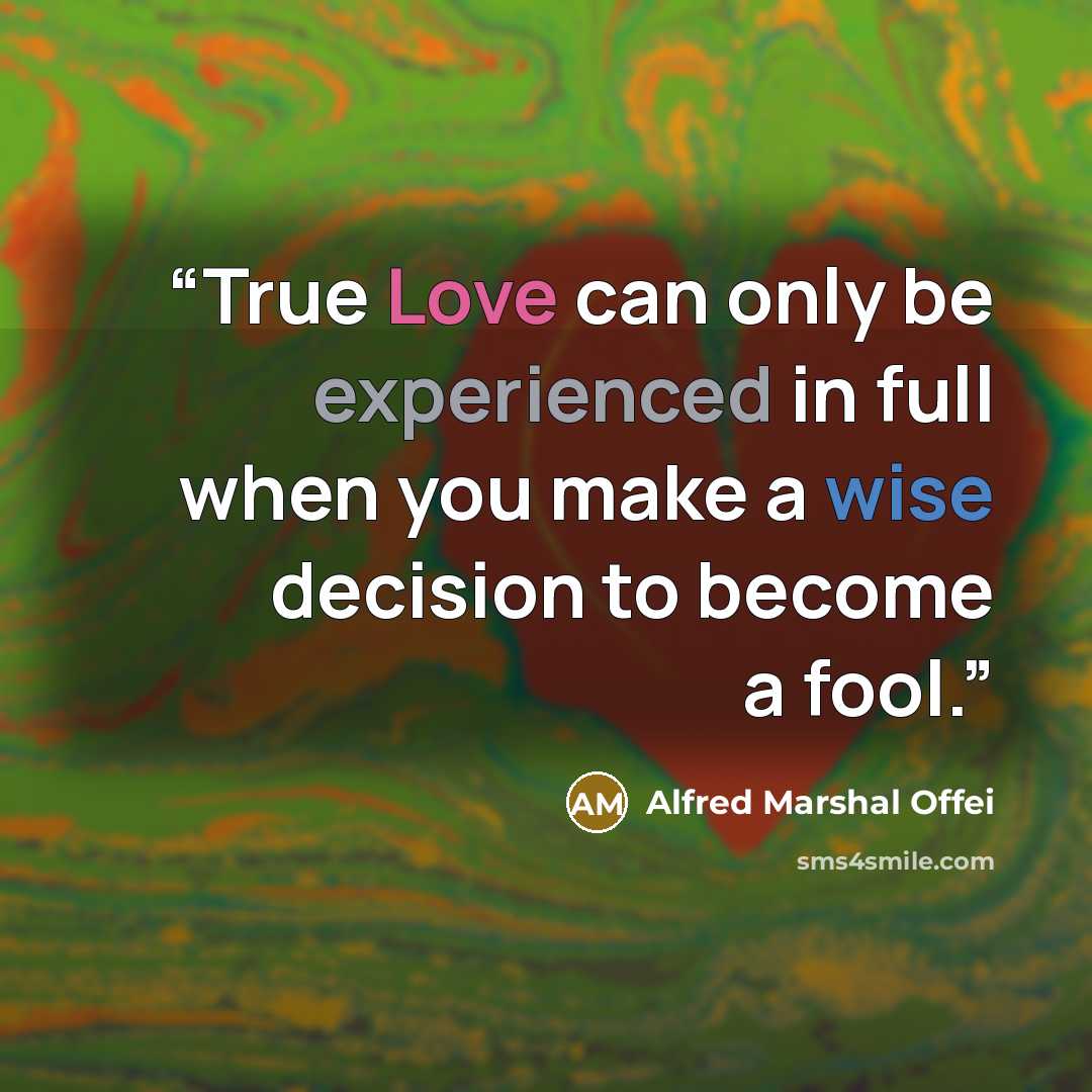 “True Love can only be experienced in full when you make a wise decision to become a fool.” quote by Alfred Marshal Offei
