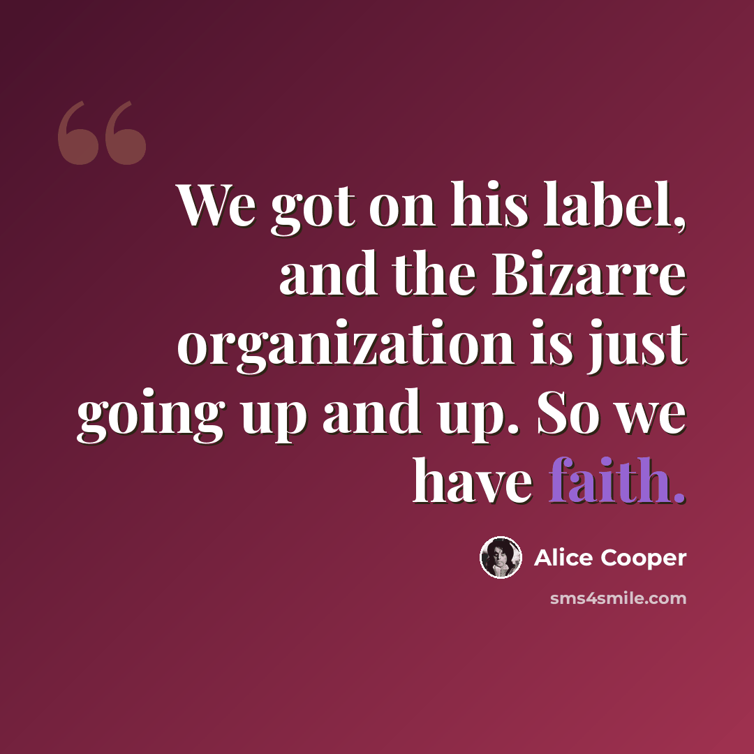 “We got on his label, and the Bizarre organization is just going up and up. So we have faith.” quote by Alice Cooper
