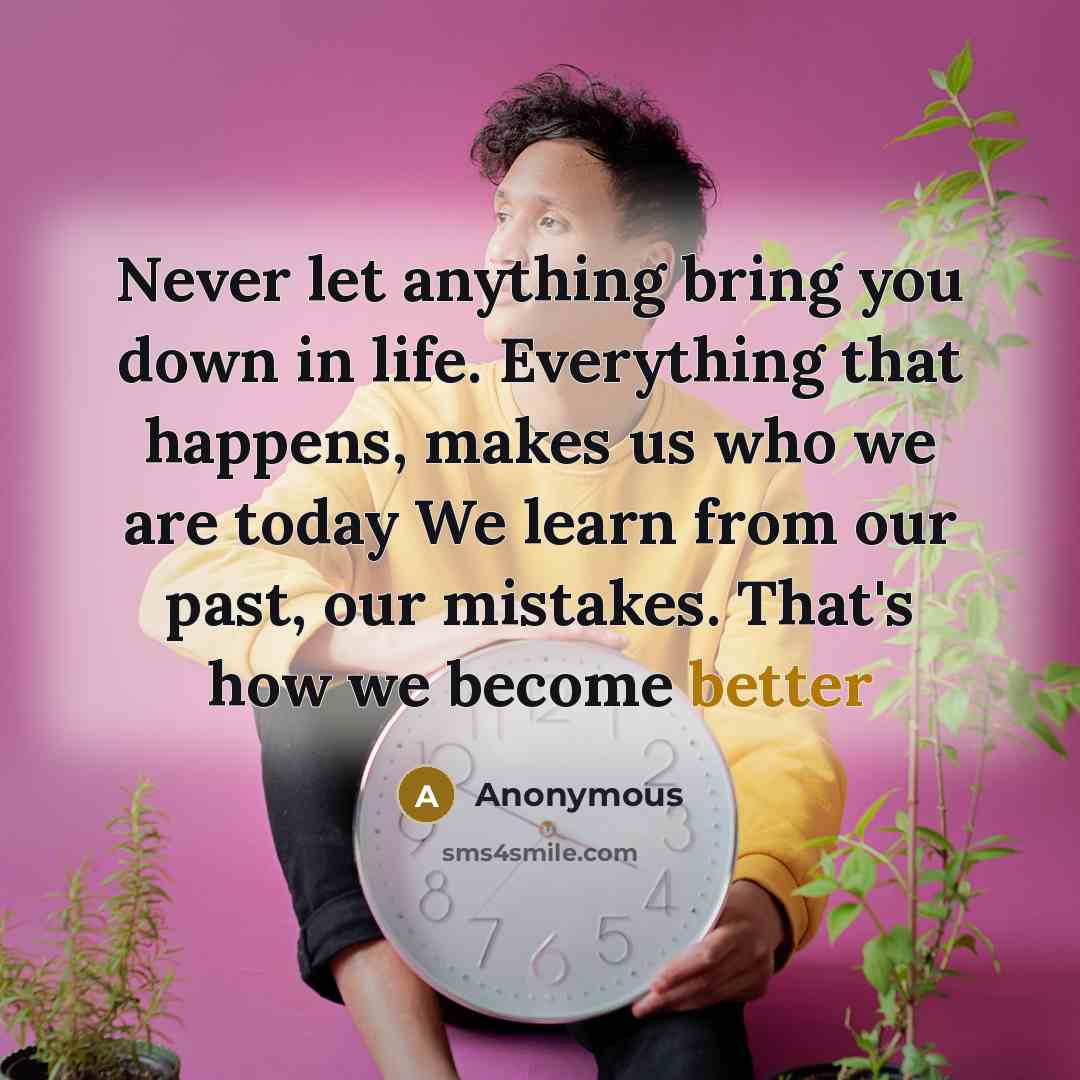 “Never let anything bring you down in life. Everything that happens, makes us who we are today We learn from our past, our mistakes. That's how we become better” quote by Anonymous