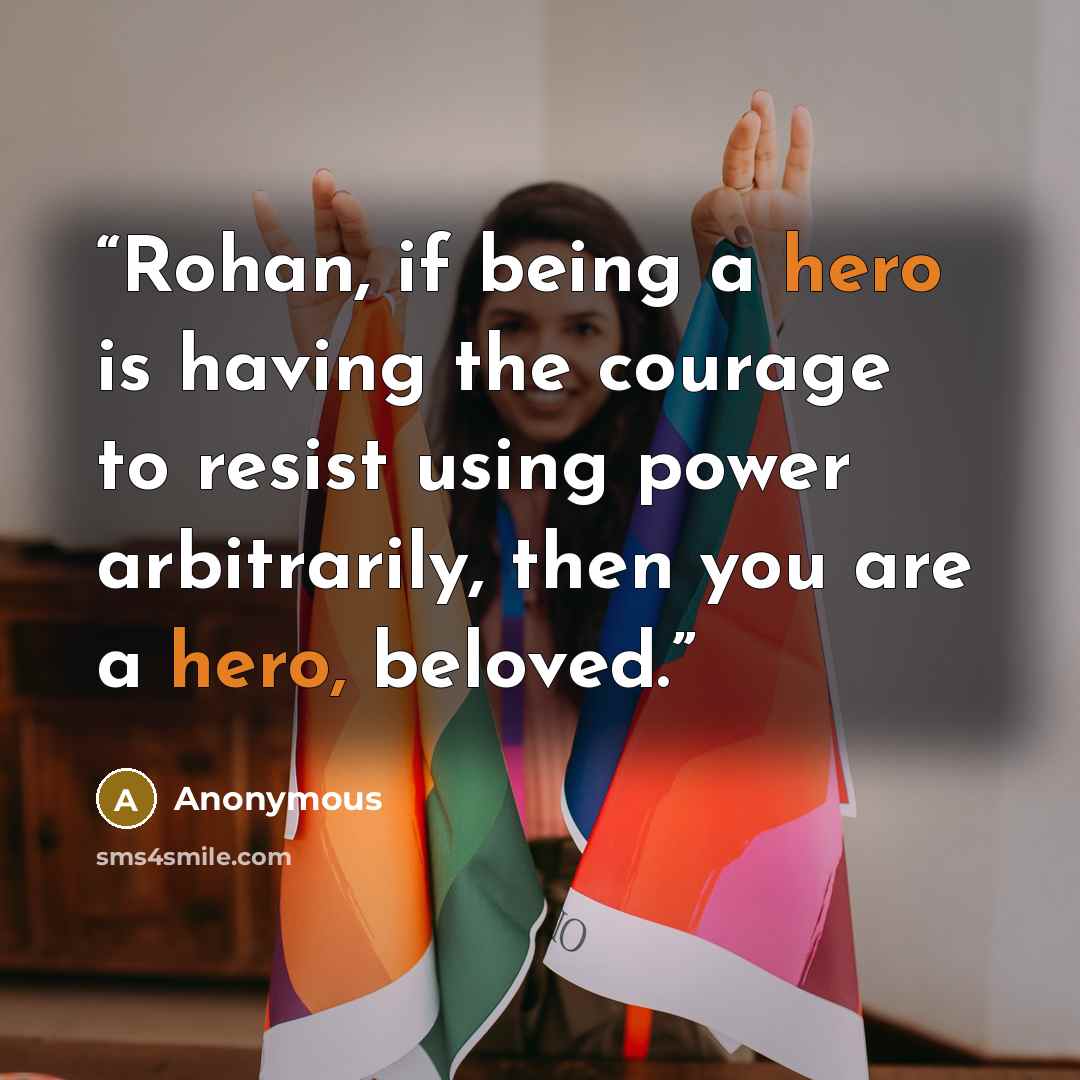“Rohan, if being a hero is having the courage to resist using power arbitrarily, then you are a hero, beloved.” quote by Anonymous
