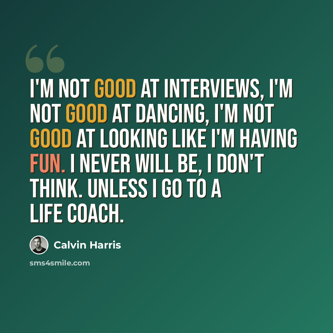 “I'm not good at interviews, I'm not good at dancing, I'm not good at looking like I'm having fun. I never will be, I don't think. Unless I go to a life coach.” quote by Calvin Harris
