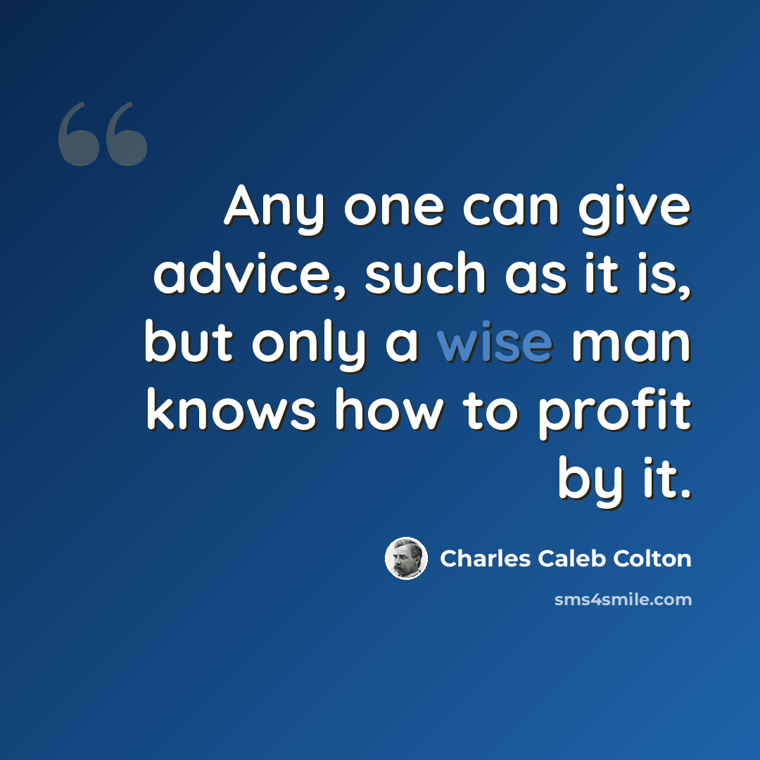 “Any one can give advice, such as it is, but only a wise man knows how to profit by it.” quote by Charles Caleb Colton