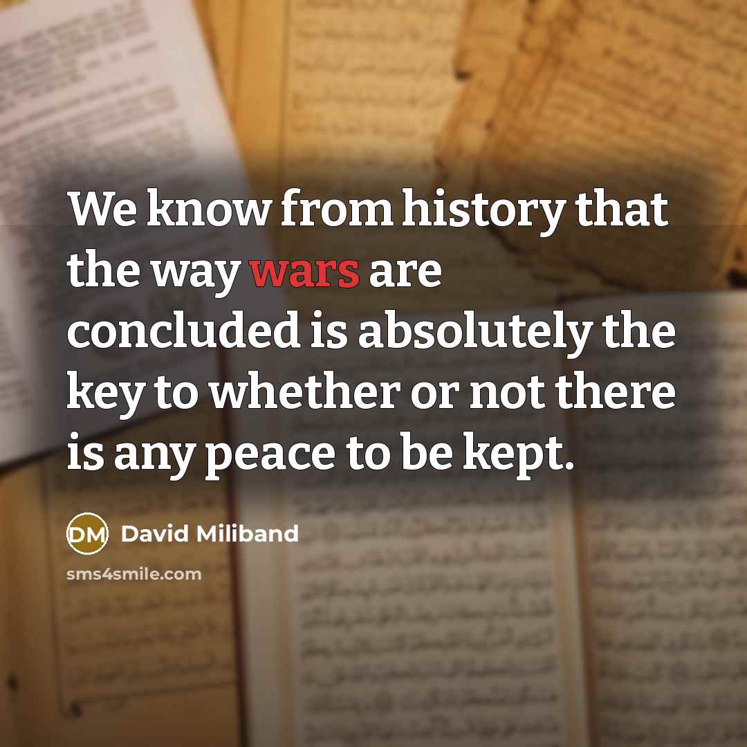 “We know from history that the way wars are concluded is absolutely the key to whether or not there is any peace to be kept.” quote by David Miliband