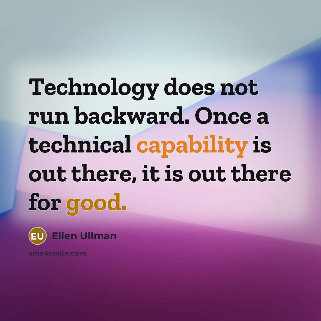 “Technology does not run backward. Once a technical capability is out there, it is out there for good.” quote by Ellen Ullman