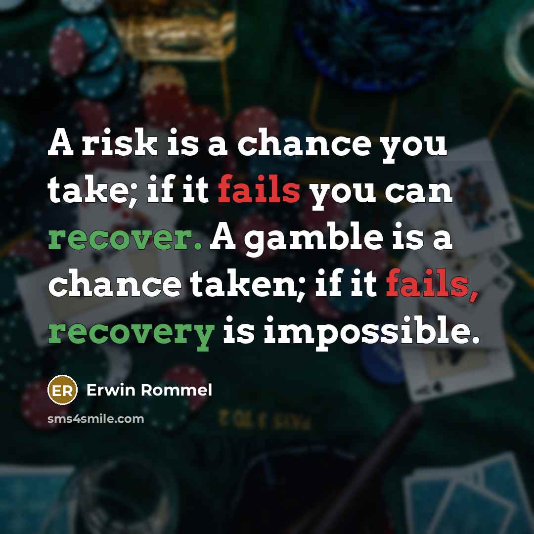 “A risk is a chance you take; if it fails you can recover. A gamble is a chance taken; if it fails, recovery is impossible.” quote by Erwin Rommel