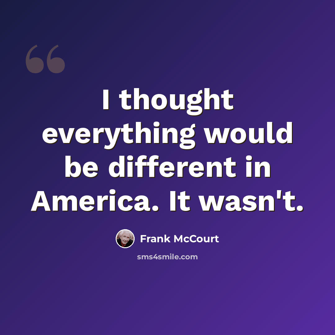 “I thought everything would be different in America. It wasn't.” quote by Frank McCourt