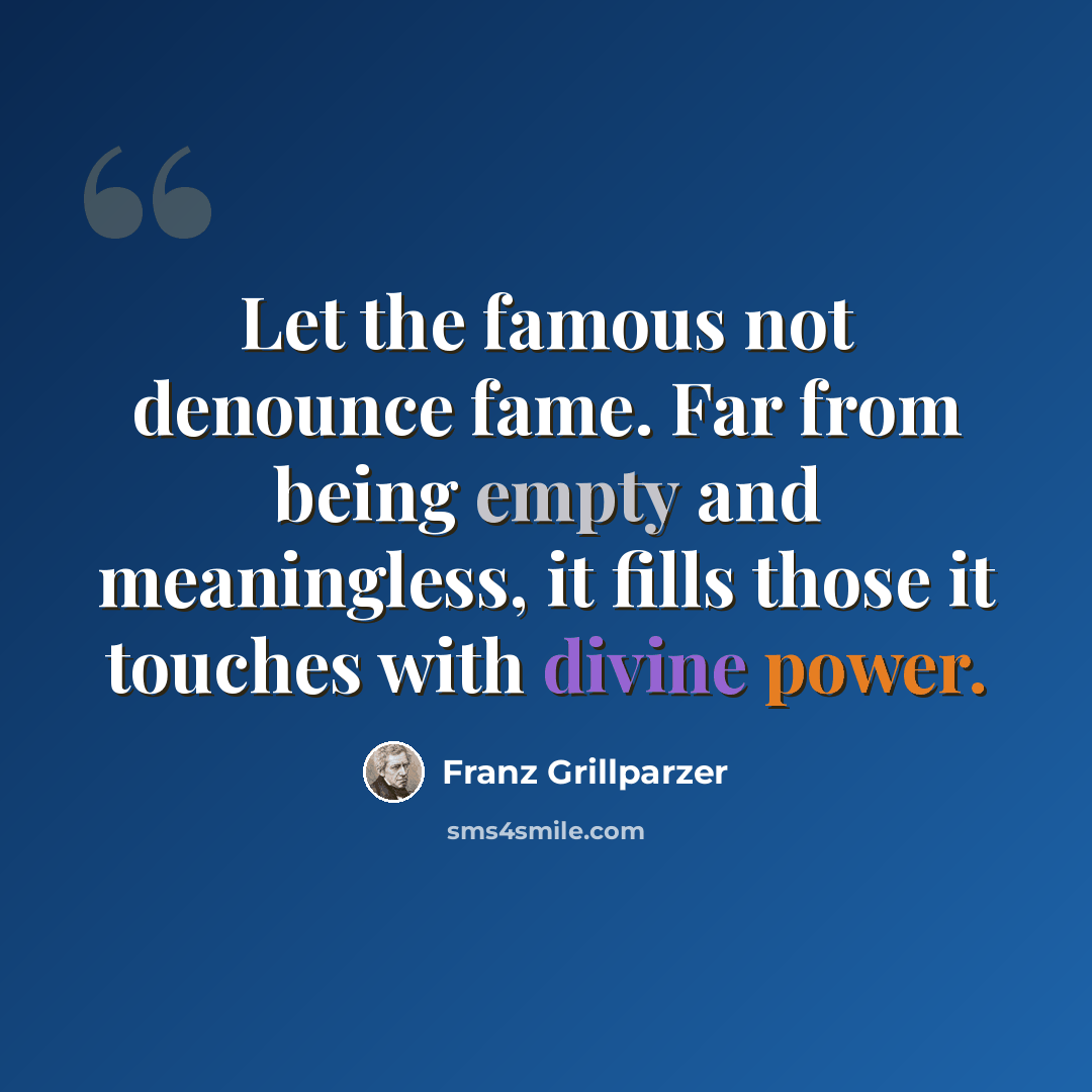 “Let the famous not denounce fame. Far from being empty and meaningless, it fills those it touches with divine power.” quote by Franz Grillparzer