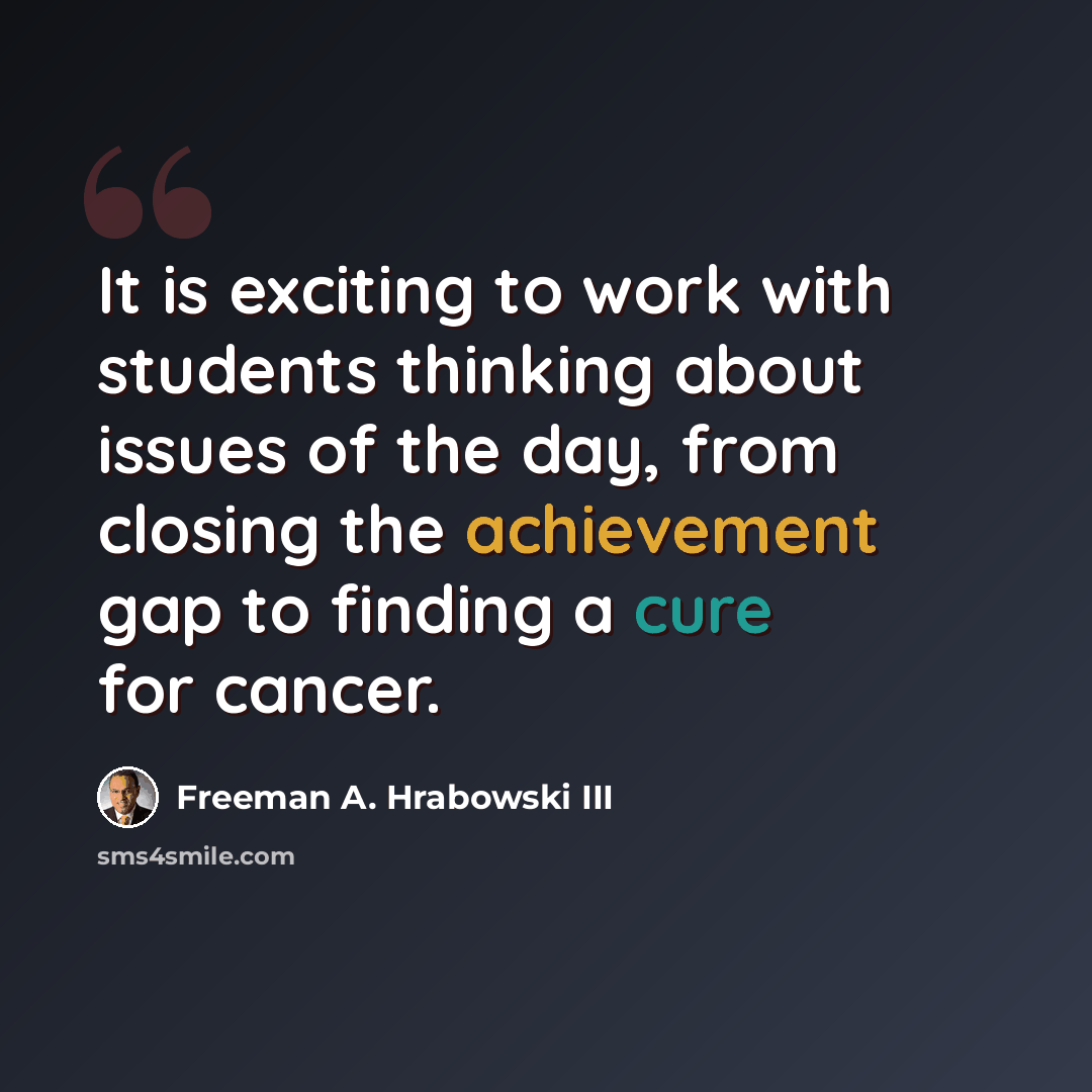 “It is exciting to work with students thinking about issues of the day, from closing the achievement gap to finding a cure for cancer.” quote by Freeman A. Hrabowski III