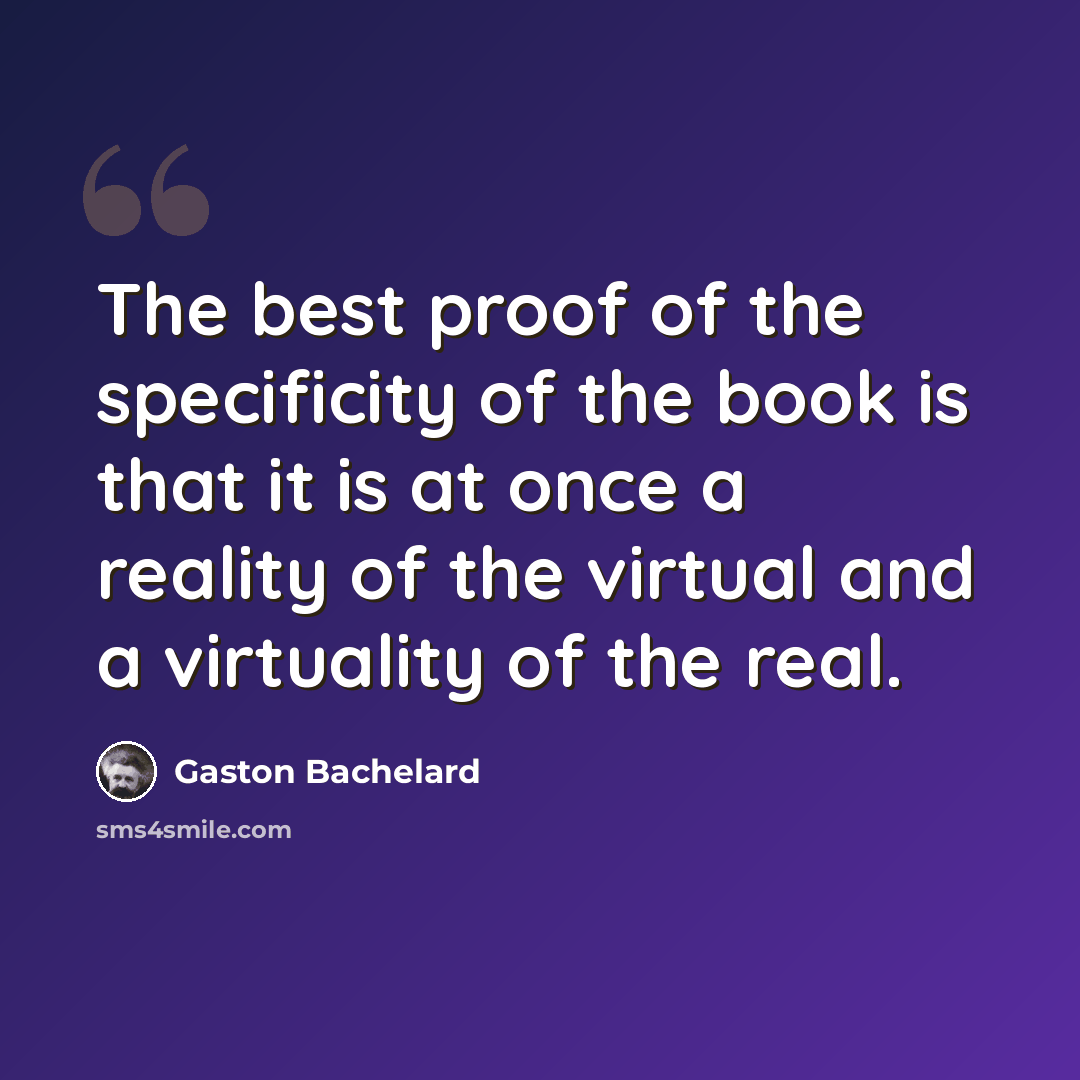 “The best proof of the specificity of the book is that it is at once a reality of the virtual and a virtuality of the real.” quote by Gaston Bachelard