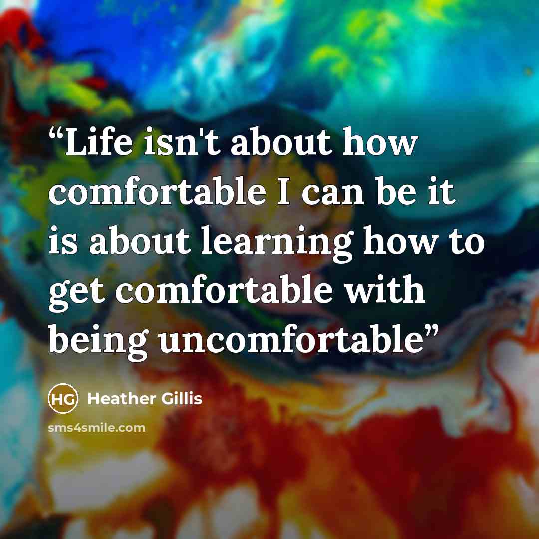 “Life isn't about how comfortable I can be it is about learning how to get comfortable with being uncomfortable” quote by Heather Gillis