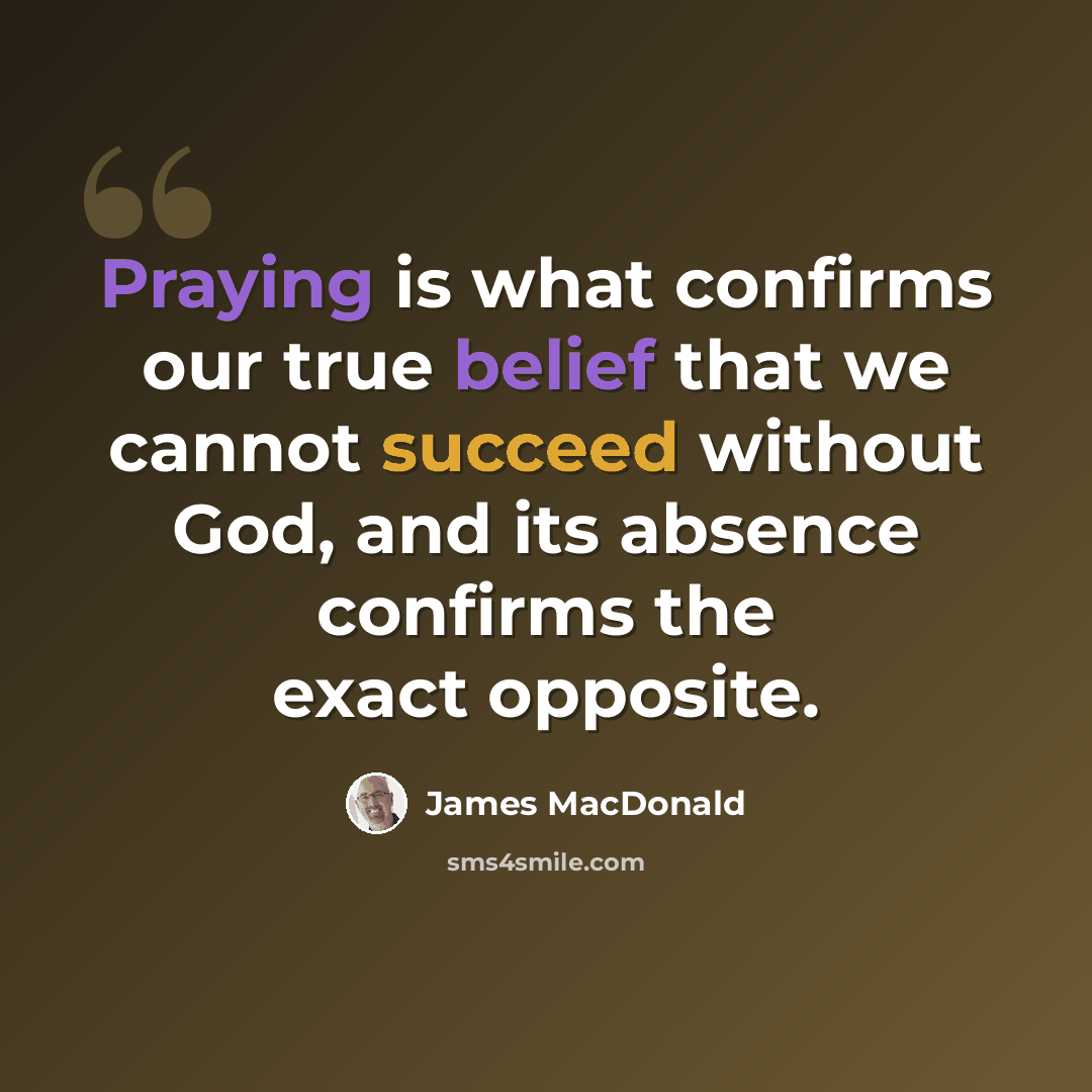 “Praying is what confirms our true belief that we cannot succeed without God, and its absence confirms the exact opposite.” quote by James MacDonald