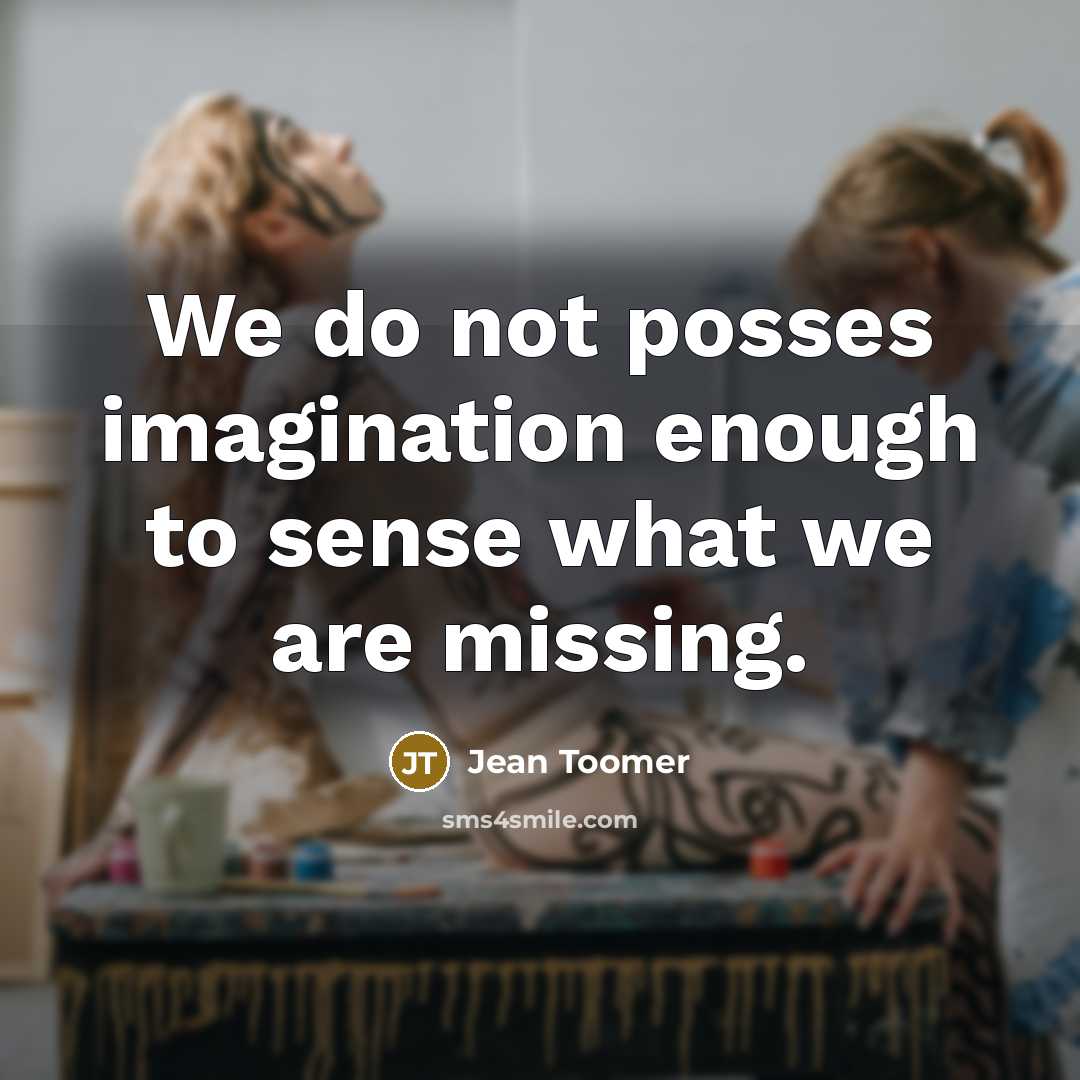 “We do not posses imagination enough to sense what we are missing.” quote by Jean Toomer