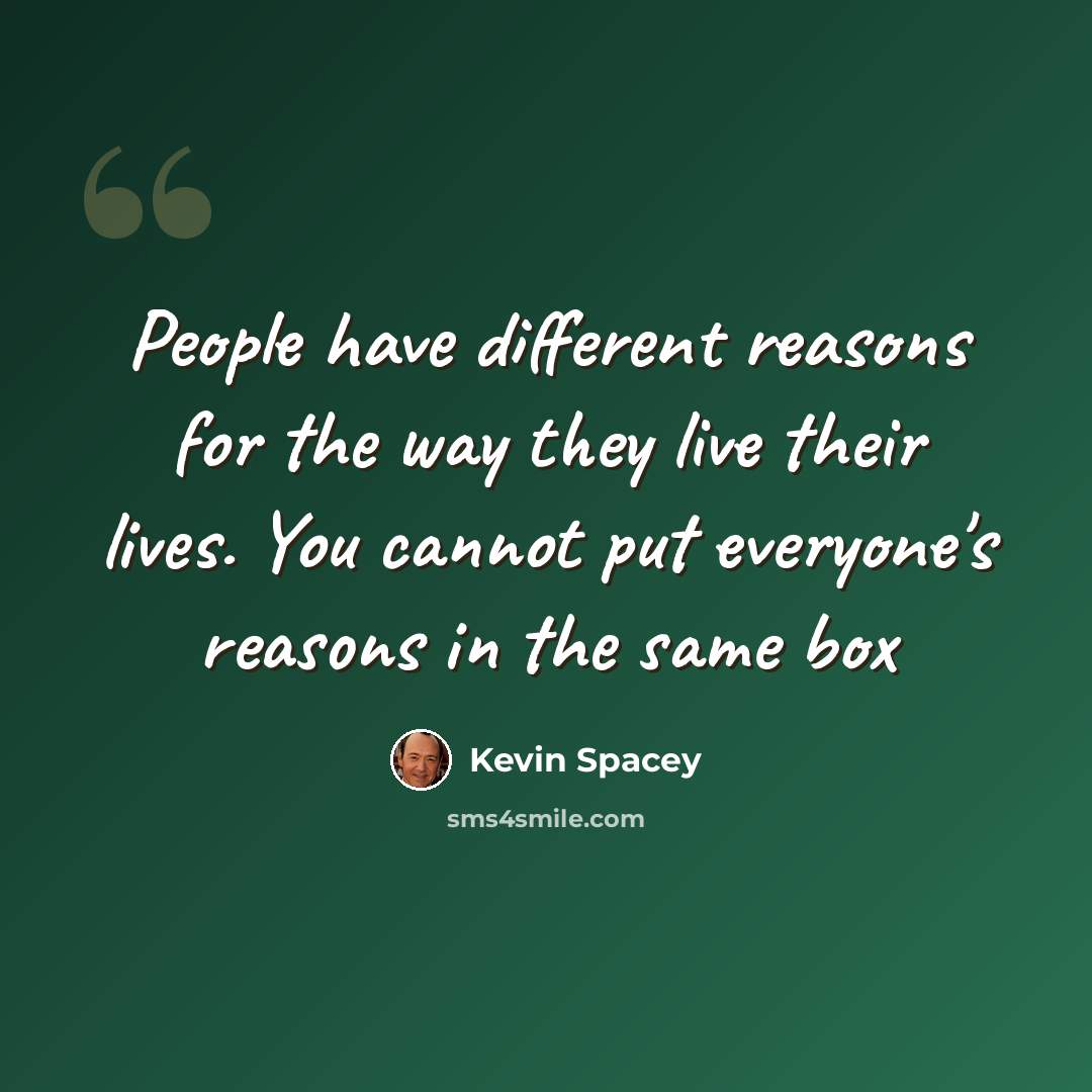 “People have different reasons for the way they live their lives. You cannot put everyone's reasons in the same box” quote by Kevin Spacey