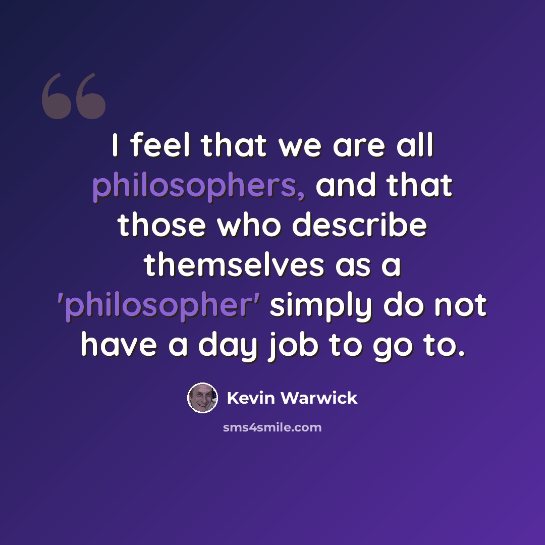 “I feel that we are all philosophers, and that those who describe themselves as a 'philosopher' simply do not have a day job to go to.” quote by Kevin Warwick