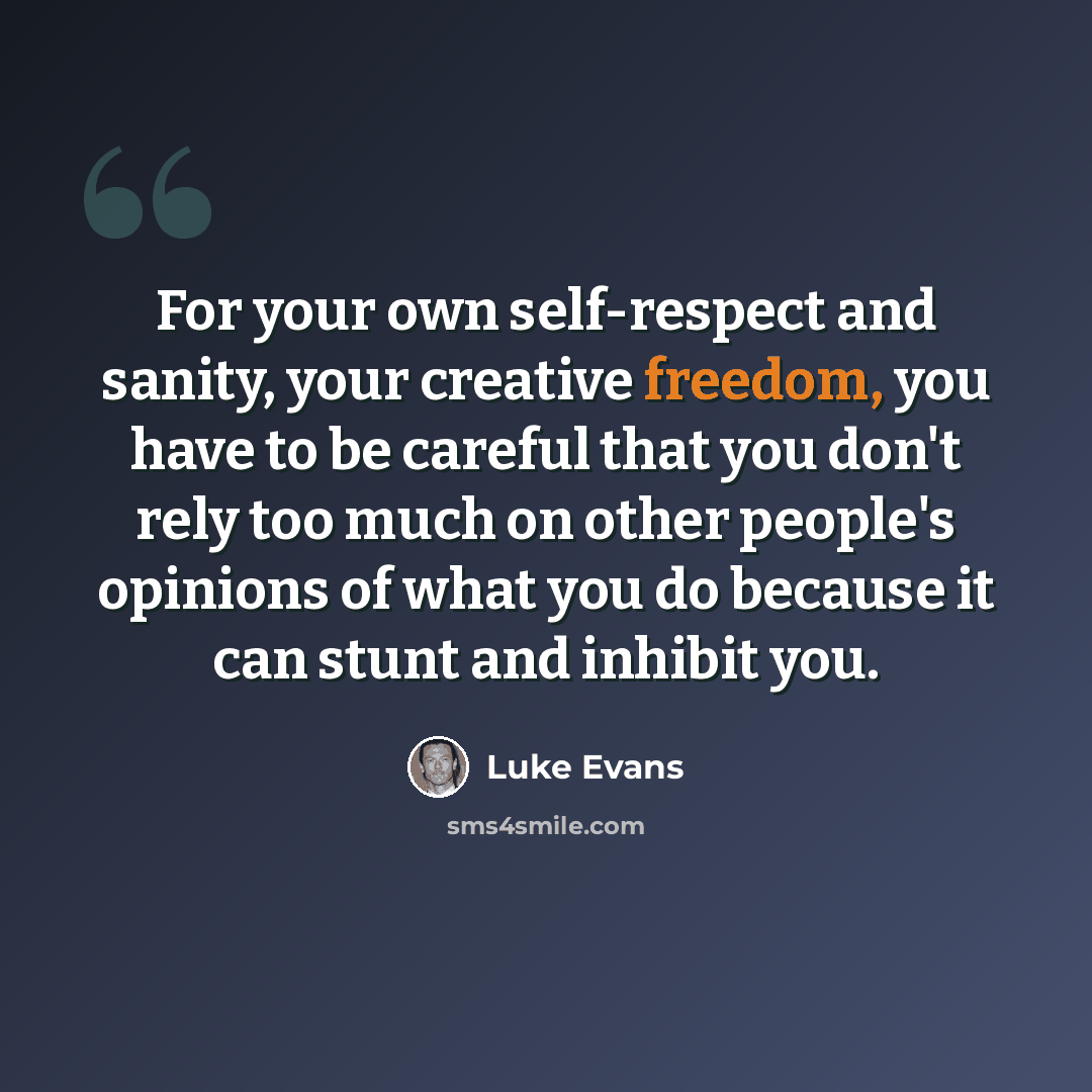 “For your own self-respect and sanity, your creative freedom, you have to be careful that you don't rely too much on other people's opinions of what you do because it can stunt and inhibit you.” quote by Luke Evans