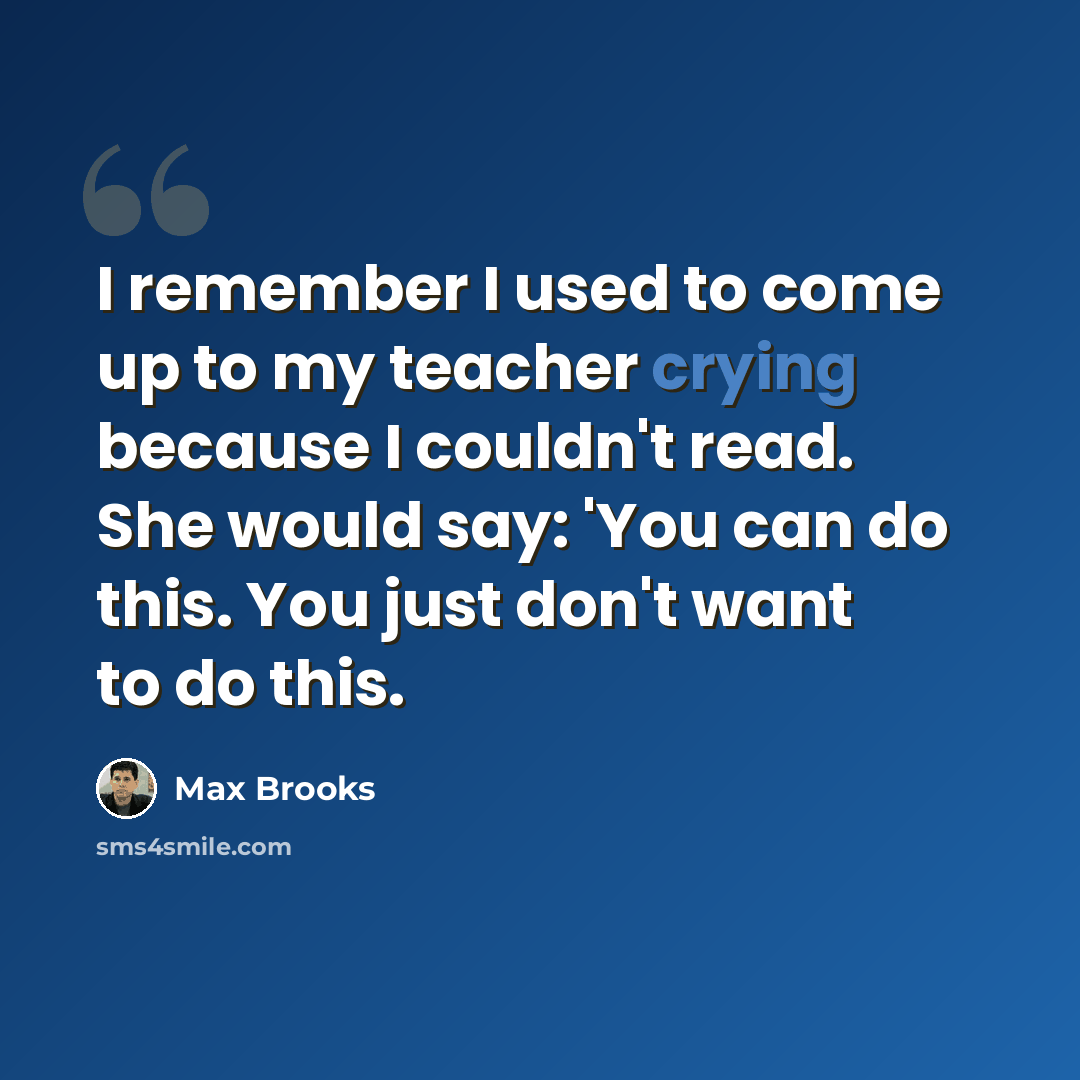 “I remember I used to come up to my teacher crying because I couldn't read. She would say: 'You can do this. You just don't want to do this.” quote by Max Brooks