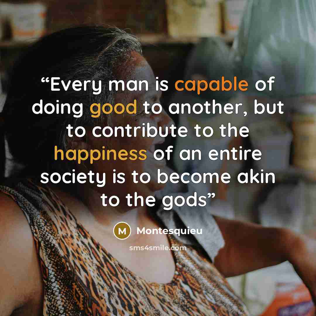 “Every man is capable of doing good to another, but to contribute to the happiness of an entire society is to become akin to the gods” quote by Montesquieu