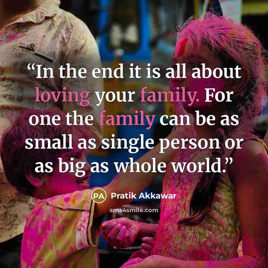 “In the end it is all about loving your family. For one the family can be as small as single person or as big as whole world.” quote by Pratik Akkawar