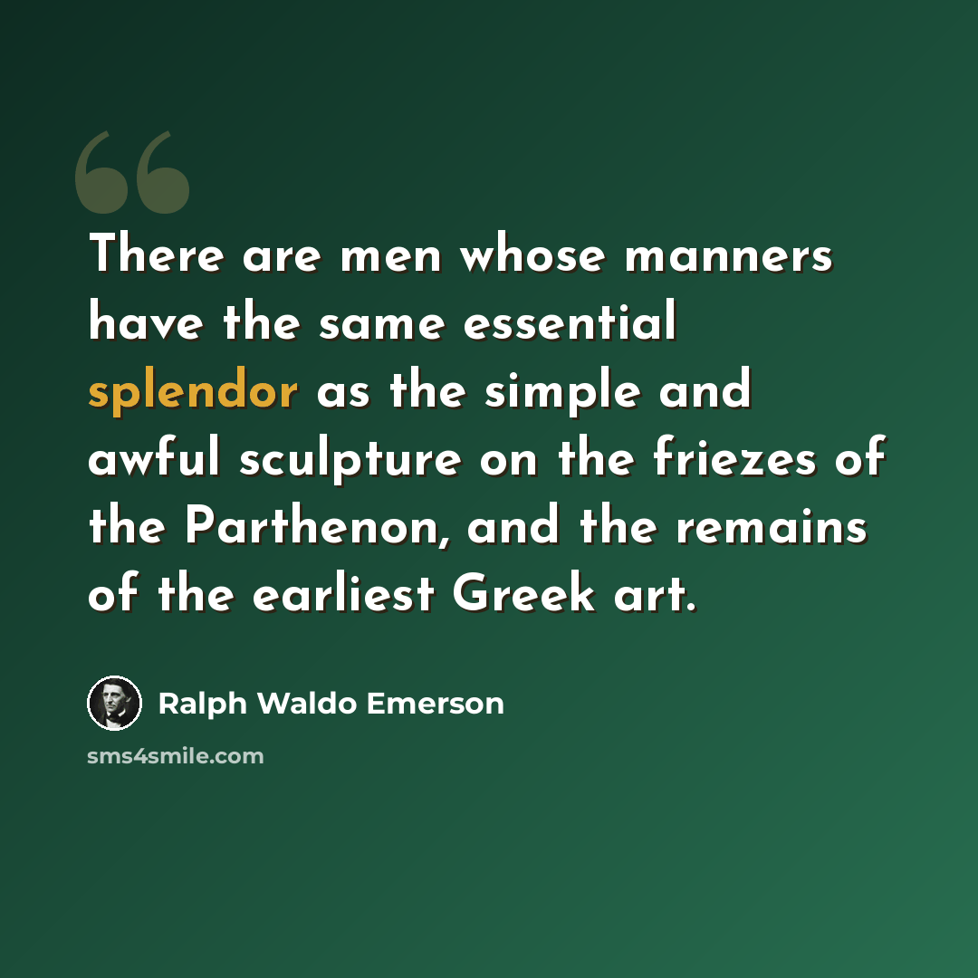 “There are men whose manners have the same essential splendor as the simple and awful sculpture on the friezes of the Parthenon, and the remains of the earliest Greek art.” quote by Ralph Waldo Emerson