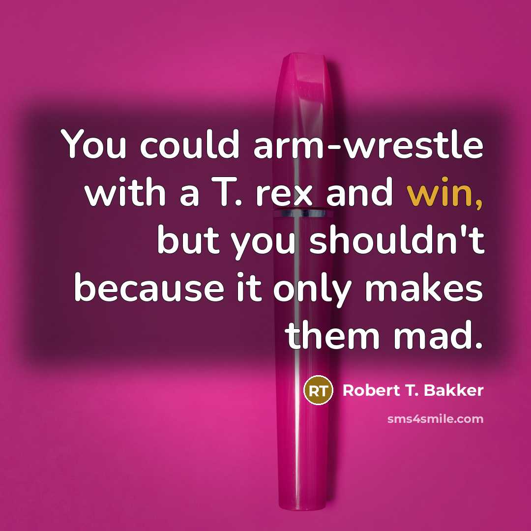 “You could arm-wrestle with a T. rex and win, but you shouldn't because it only makes them mad.” quote by Robert T. Bakker
