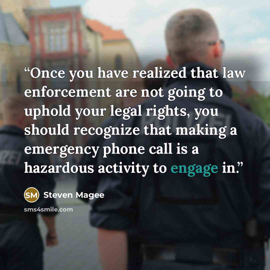 “Once you have realized that law enforcement are not going to uphold your legal rights, you should recognize that making a emergency phone call is a hazardous activity to engage in.” quote by Steven Magee