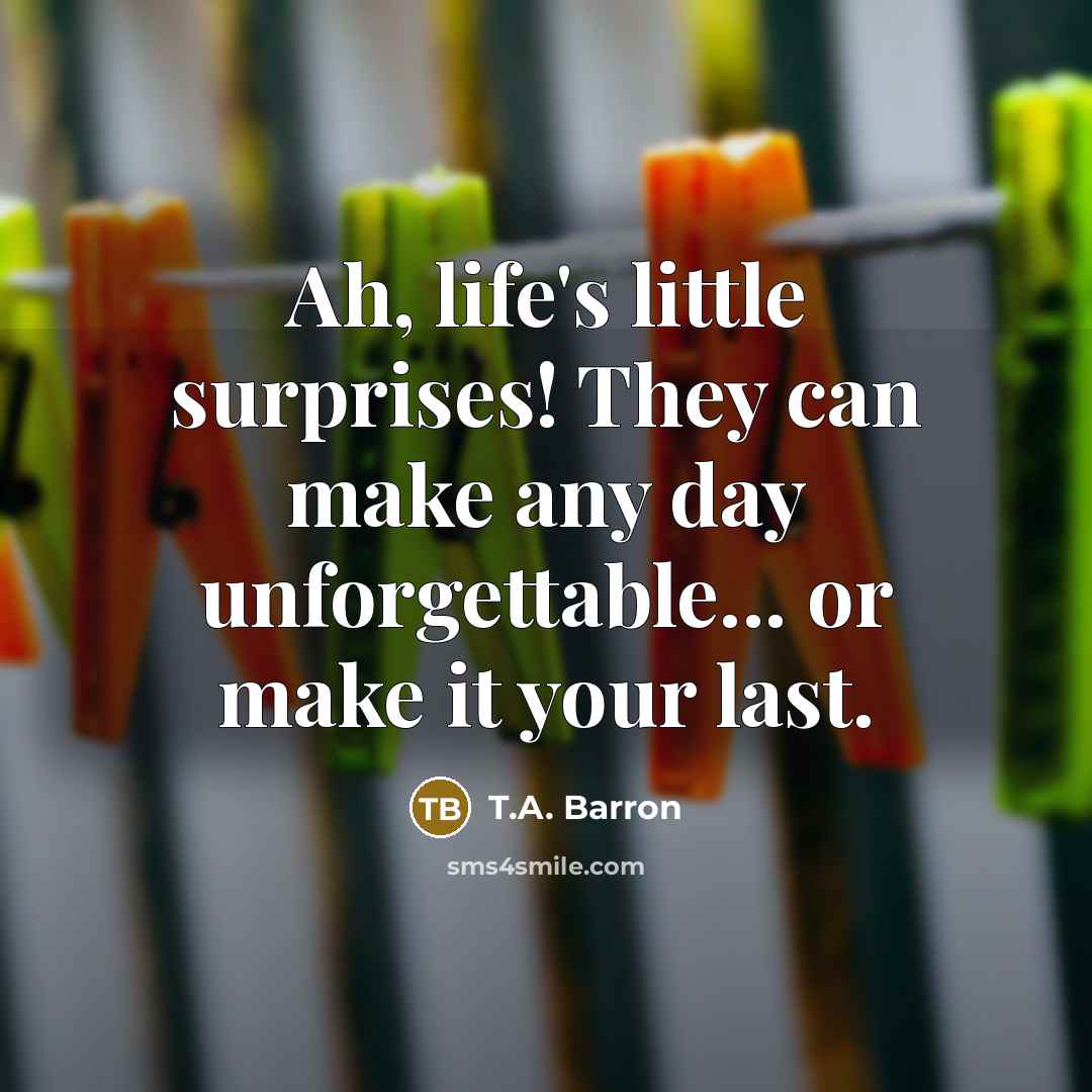 “Ah, life's little surprises! They can make any day unforgettable... or make it your last.” quote by T.A. Barron