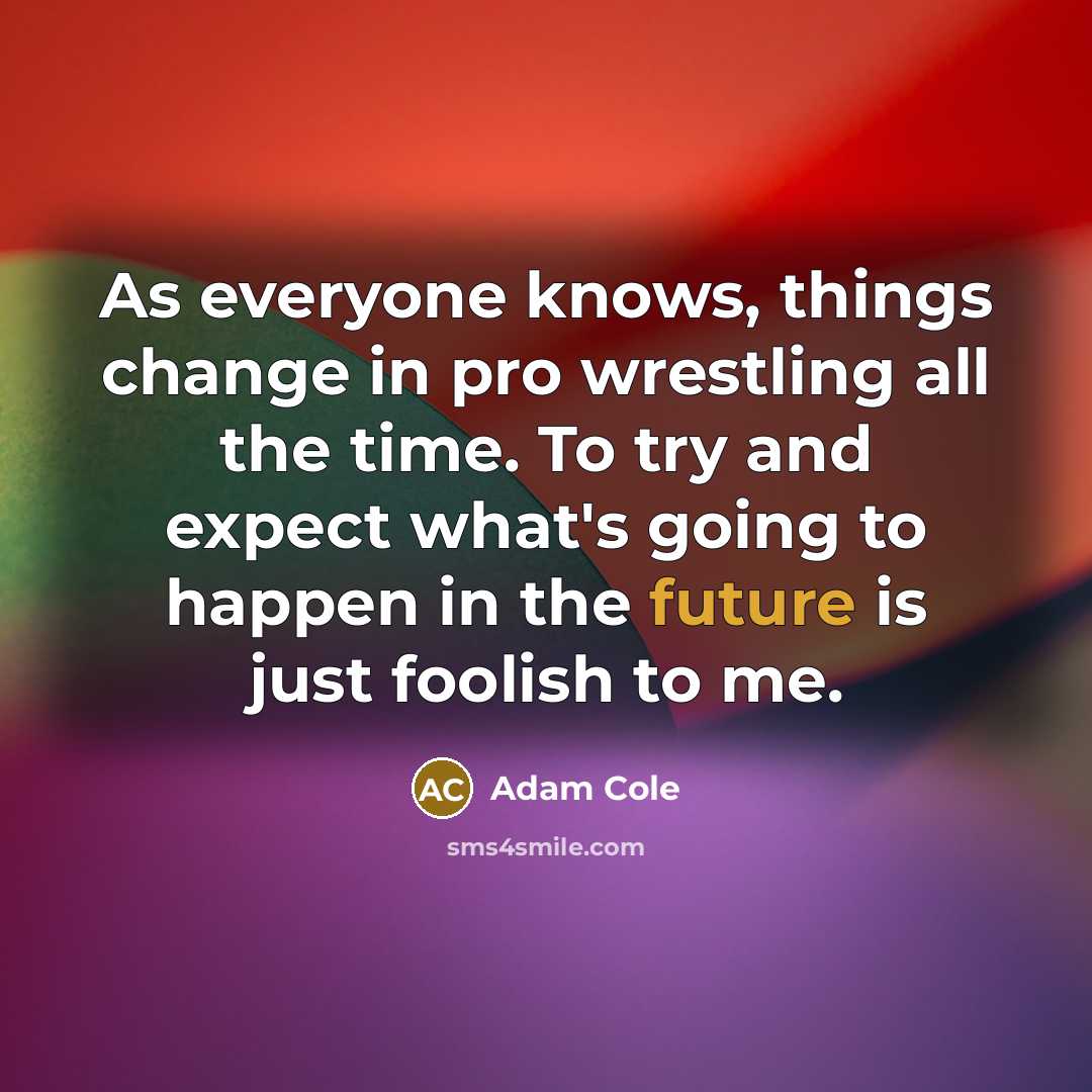 “As everyone knows, things change in pro wrestling all the time. To try and expect what's going to happen in the future is just foolish to me.” quote by Adam Cole
