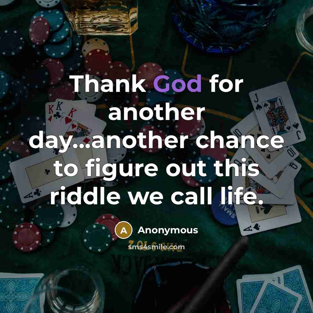 “Thank God for another day...another chance to figure out this riddle we call life.” quote by Anonymous