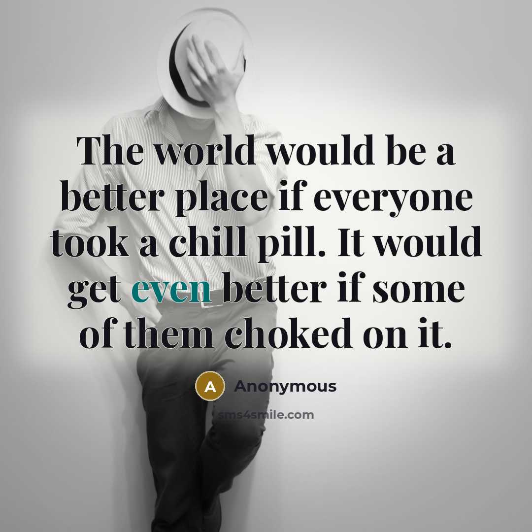 “The world would be a better place if everyone took a chill pill. It would get even better if some of them choked on it.” quote by Anonymous